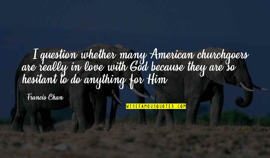 I'm In Love With Him Quotes By Francis Chan: ...I question whether many American churchgoers are really I'm In Love With Him Quotes By Francis Chan: ...I question whether many American churchgoers are really