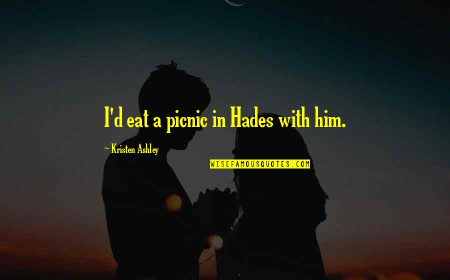 I'm In Love With Him Quotes By Kristen Ashley: I'd eat a picnic in Hades with him. I'm In Love With Him Quotes By Kristen Ashley: I'd eat a picnic in Hades with him.