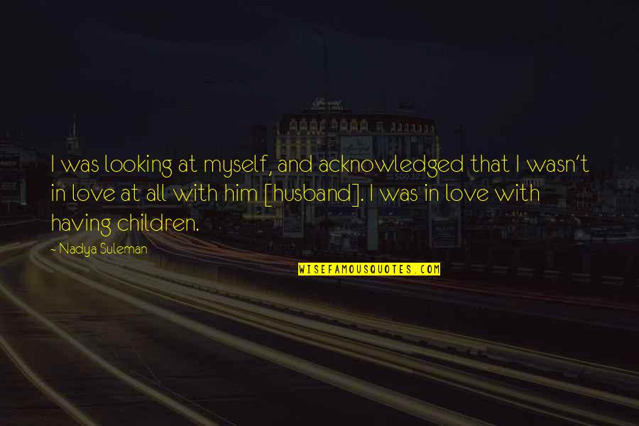 I'm In Love With Him Quotes By Nadya Suleman: I was looking at myself, and acknowledged that I'm In Love With Him Quotes By Nadya Suleman: I was looking at myself, and acknowledged that