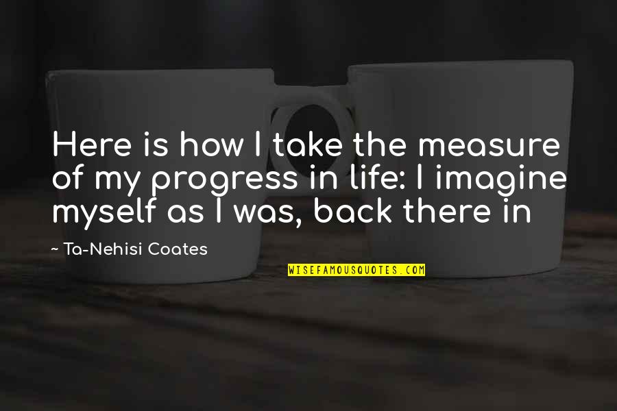 I'm In Progress Quotes By Ta-Nehisi Coates: Here is how I take the measure of