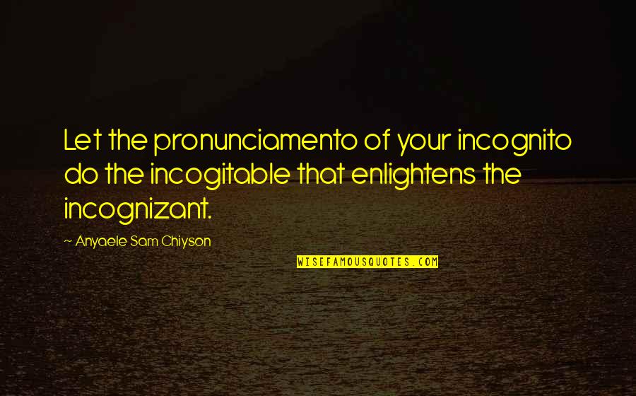 I'm Incognito Quotes By Anyaele Sam Chiyson: Let the pronunciamento of your incognito do the