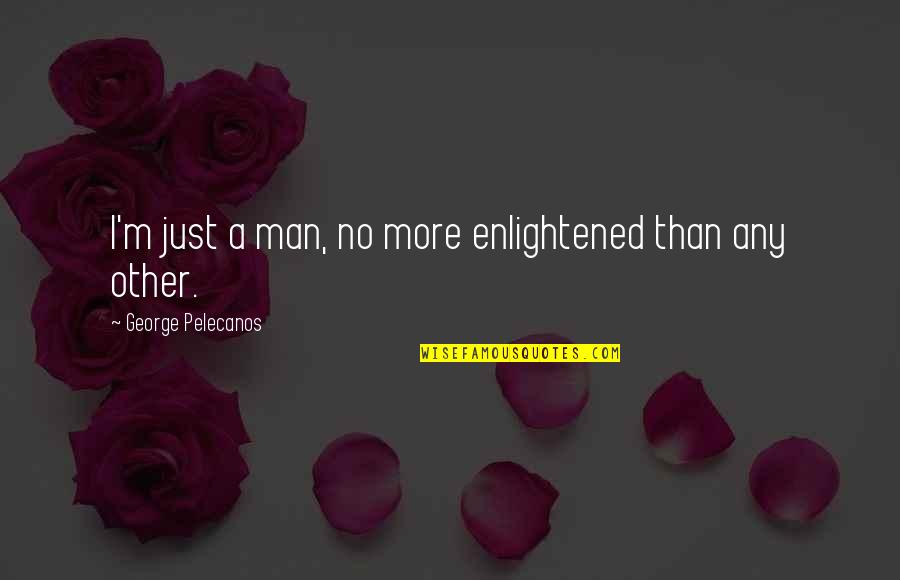 I'm Just A Man Quotes By George Pelecanos: I'm just a man, no more enlightened than I'm Just A Man Quotes By George Pelecanos: I'm just a man, no more enlightened than