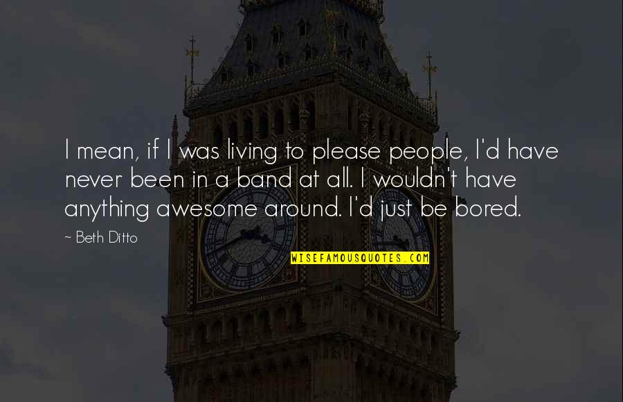 I'm Just Awesome Quotes By Beth Ditto: I mean, if I was living to please