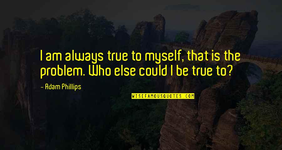 I'm Just Being True To Myself Quotes By Adam Phillips: I am always true to myself, that is