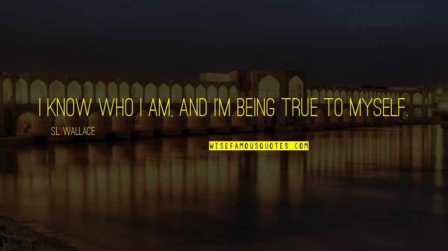 I'm Just Being True To Myself Quotes By S.L. Wallace: I know who I am, and I'm being