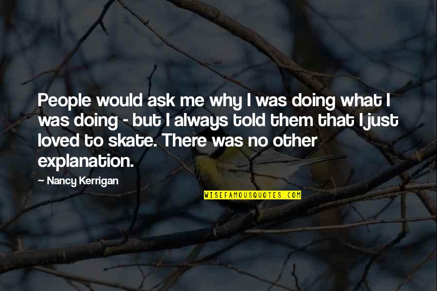 I'm Just Doing Me Quotes By Nancy Kerrigan: People would ask me why I was doing
