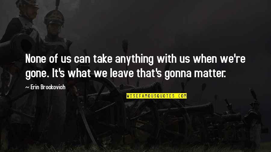 I'm Just Gonna Leave Quotes By Erin Brockovich: None of us can take anything with us I'm Just Gonna Leave Quotes By Erin Brockovich: None of us can take anything with us