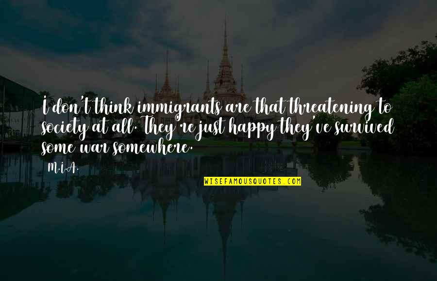 I'm Just Happy Quotes By M.I.A.: I don't think immigrants are that threatening to