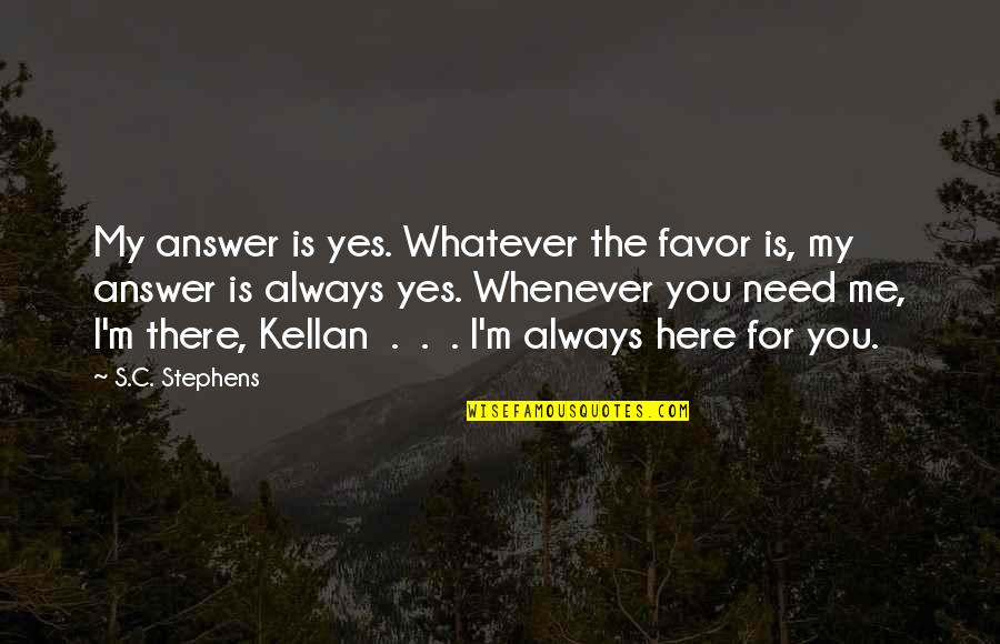 I'm Just Here If You Need Me Quotes By S.C. Stephens: My answer is yes. Whatever the favor is,