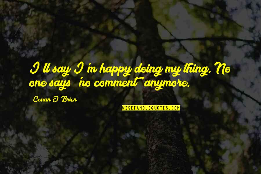 I'm Just Not Happy Anymore Quotes By Conan O'Brien: I'll say I'm happy doing my thing. No