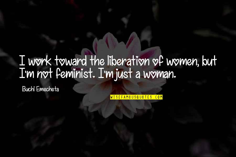 I'm Just Quotes By Buchi Emecheta: I work toward the liberation of women, but