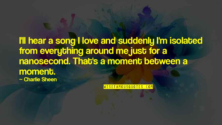 I'm Just Quotes By Charlie Sheen: I'll hear a song I love and suddenly I'm Just Quotes By Charlie Sheen: I'll hear a song I love and suddenly