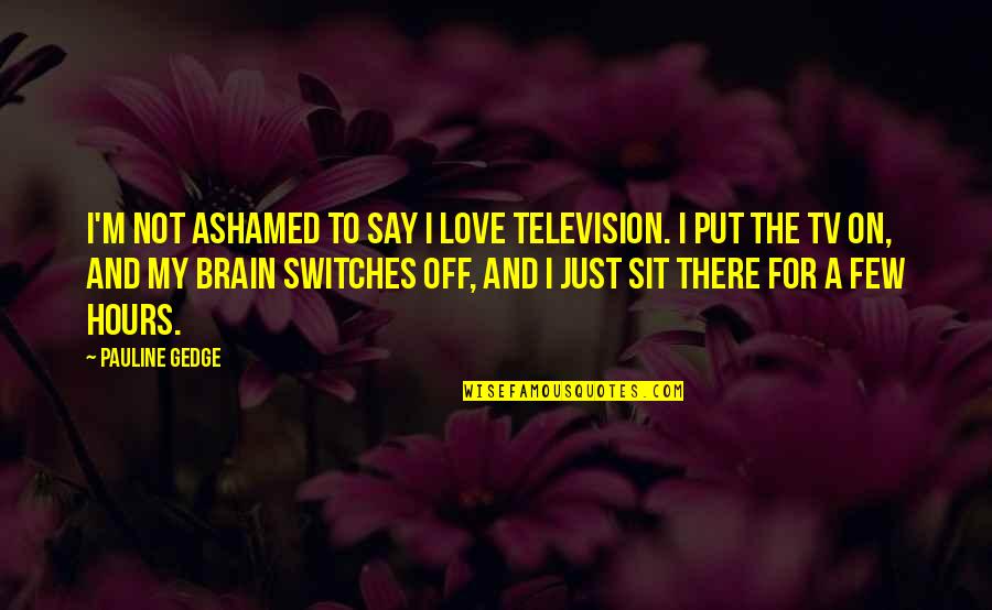 I'm Just Quotes By Pauline Gedge: I'm not ashamed to say I love television. I'm Just Quotes By Pauline Gedge: I'm not ashamed to say I love television.