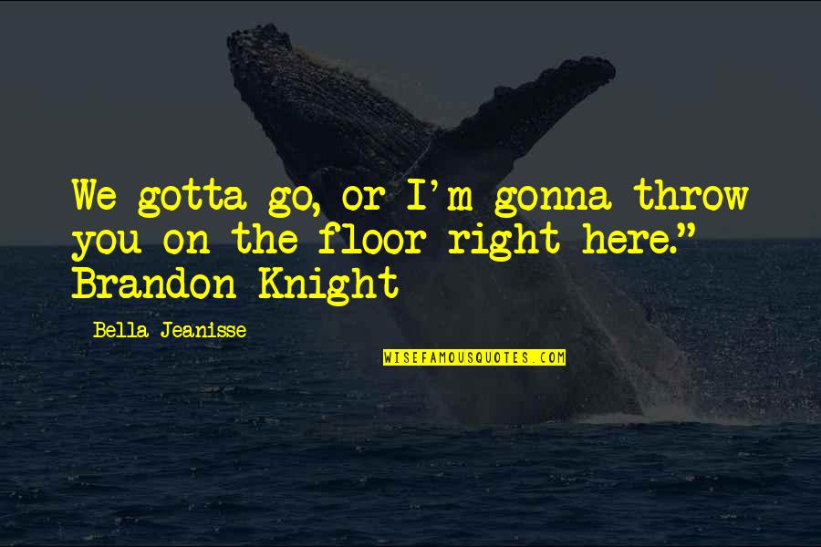 I'm Just Right Here Quotes By Bella Jeanisse: We gotta go, or I'm gonna throw you