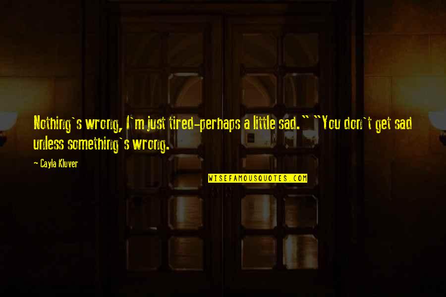I'm Just Sad Quotes By Cayla Kluver: Nothing's wrong, I'm just tired-perhaps a little sad." I'm Just Sad Quotes By Cayla Kluver: Nothing's wrong, I'm just tired-perhaps a little sad."