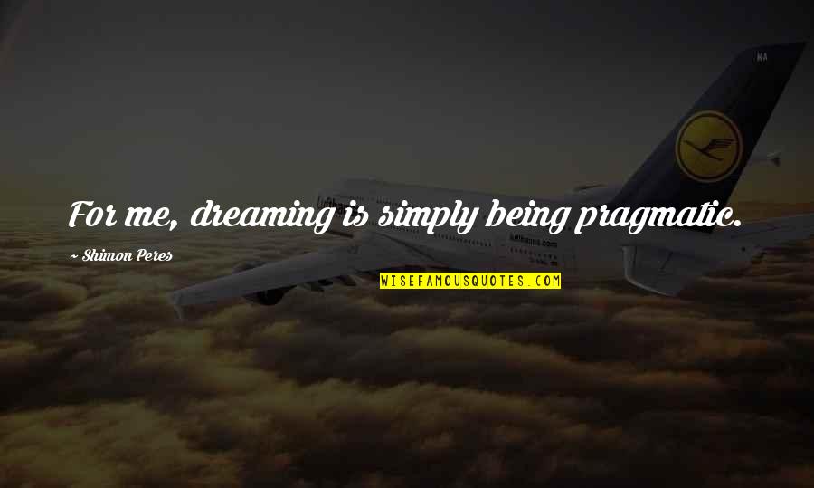 I'm Just Simply Being Me Quotes By Shimon Peres: For me, dreaming is simply being pragmatic.