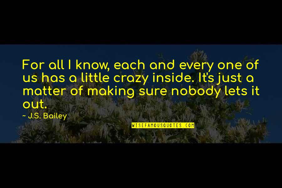 I'm Little Crazy Quotes By J.S. Bailey: For all I know, each and every one