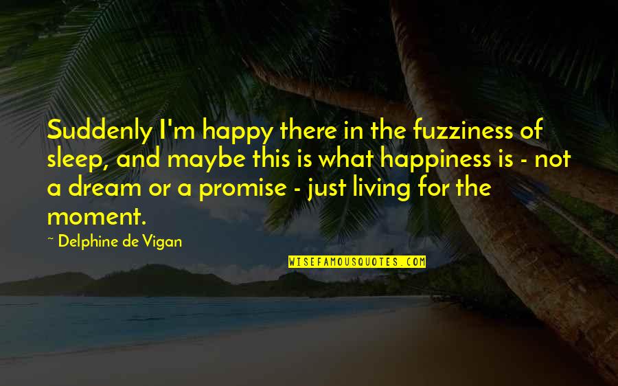 I'm Living The Dream Quotes By Delphine De Vigan: Suddenly I'm happy there in the fuzziness of