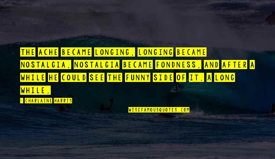 I'm Longing To See You Quotes By Charlaine Harris: The ache became longing, longing became nostalgia, nostalgia