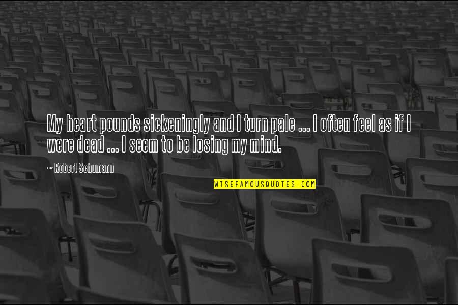 I'm Losing My Mind Quotes By Robert Schumann: My heart pounds sickeningly and I turn pale I'm Losing My Mind Quotes By Robert Schumann: My heart pounds sickeningly and I turn pale