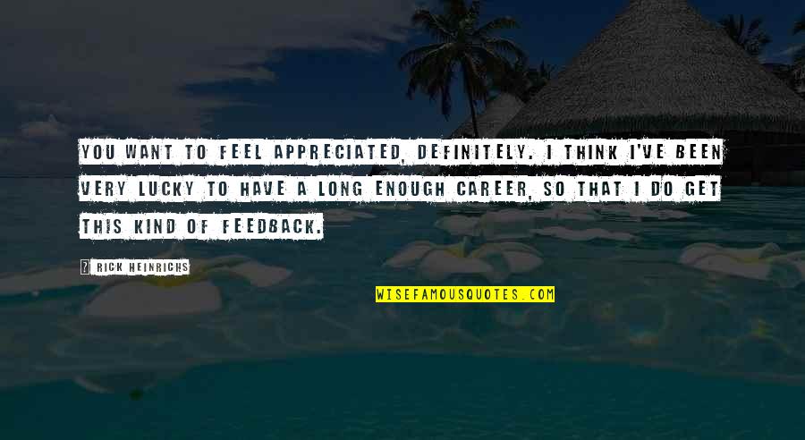 I'm Lucky To Have You Quotes By Rick Heinrichs: You want to feel appreciated, definitely. I think I'm Lucky To Have You Quotes By Rick Heinrichs: You want to feel appreciated, definitely. I think