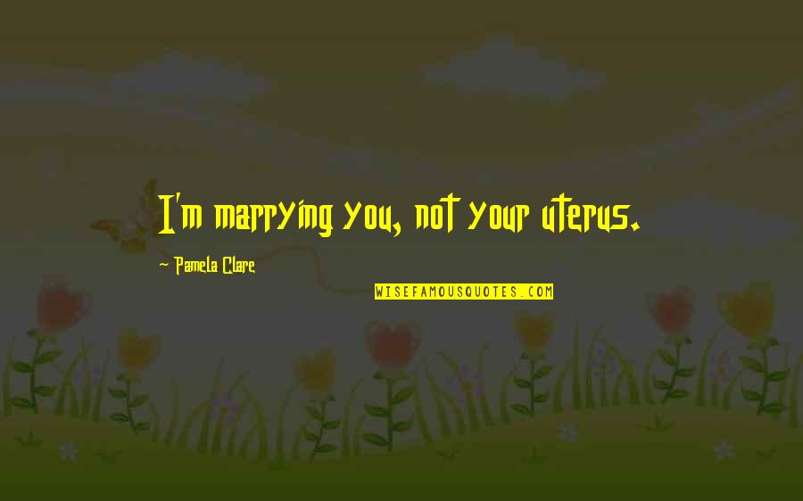 I'm Marrying You Quotes By Pamela Clare: I'm marrying you, not your uterus.