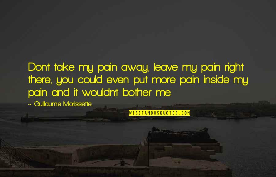 I'm Me Take It Or Leave It Quotes By Guillaume Morissette: Don't take my pain away, leave my pain