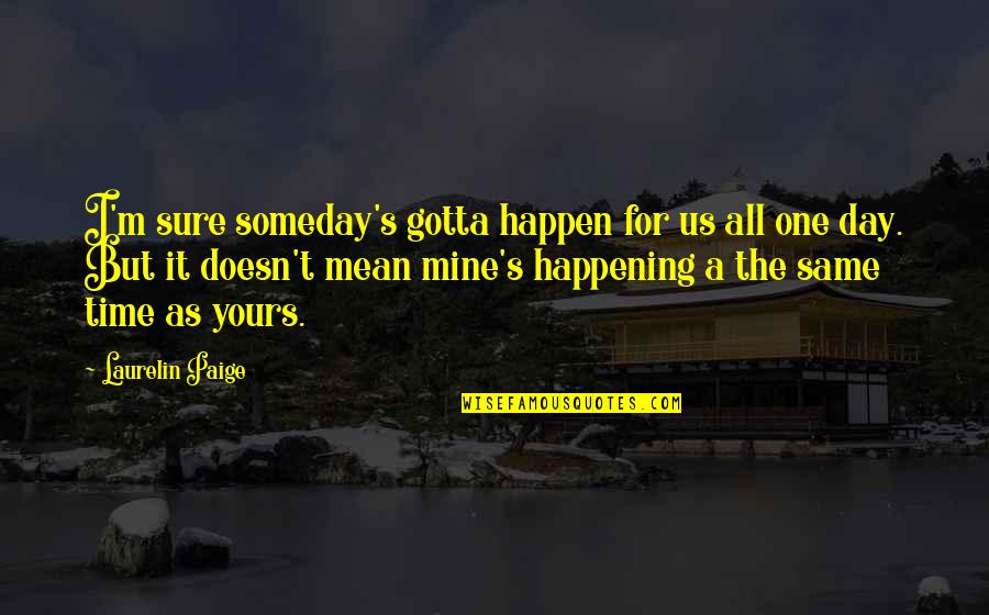 I'm Mean Quotes By Laurelin Paige: I'm sure someday's gotta happen for us all
