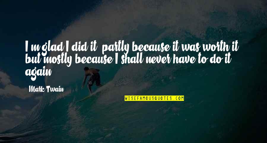I'm Never Worth It Quotes By Mark Twain: I'm glad I did it, partly because it