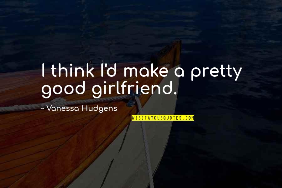 I'm Not A Good Girlfriend Quotes By Vanessa Hudgens: I think I'd make a pretty good girlfriend.