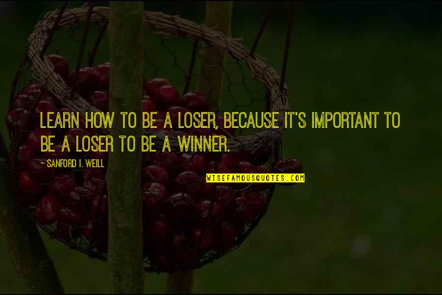 I'm Not A Loser Quotes By Sanford I. Weill: Learn how to be a loser, because it's