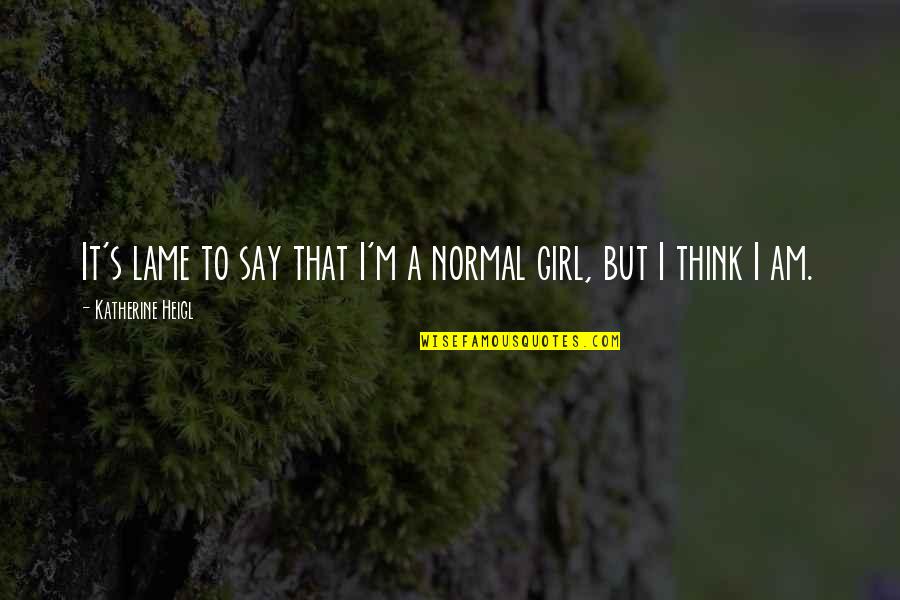 I'm Not A Normal Girl Quotes By Katherine Heigl: It's lame to say that I'm a normal I'm Not A Normal Girl Quotes By Katherine Heigl: It's lame to say that I'm a normal