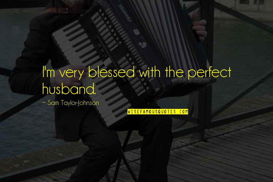 I'm Not A Perfect Husband Quotes By Sam Taylor-Johnson: I'm very blessed with the perfect husband.