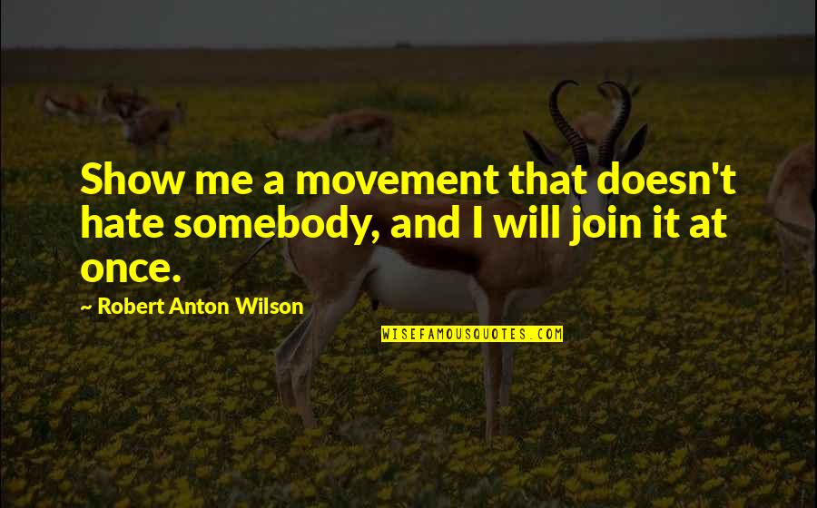 I'm Not A Robot Quotes By Robert Anton Wilson: Show me a movement that doesn't hate somebody, I'm Not A Robot Quotes By Robert Anton Wilson: Show me a movement that doesn't hate somebody,
