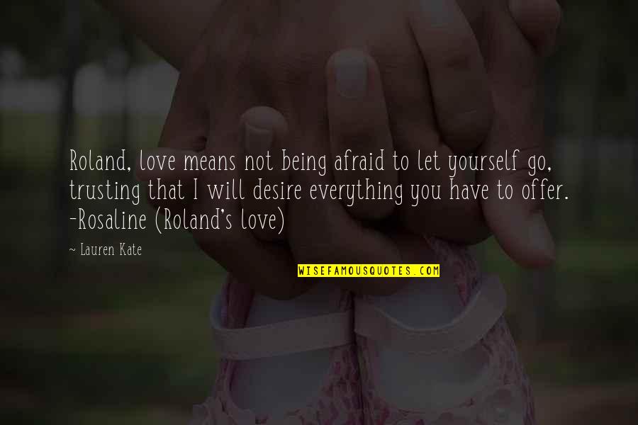 I'm Not Afraid To Love You Quotes By Lauren Kate: Roland, love means not being afraid to let I'm Not Afraid To Love You Quotes By Lauren Kate: Roland, love means not being afraid to let