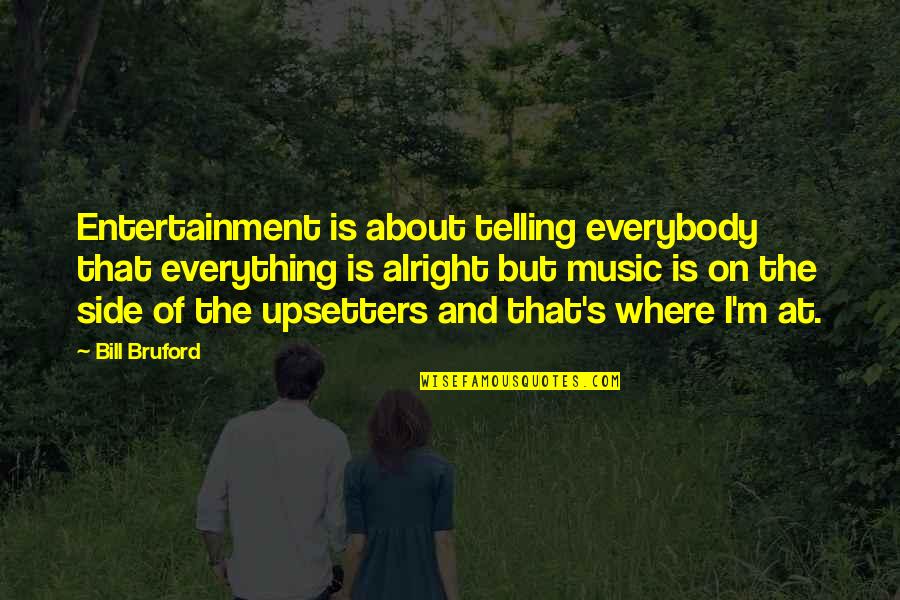 I'm Not Alright Quotes By Bill Bruford: Entertainment is about telling everybody that everything is I'm Not Alright Quotes By Bill Bruford: Entertainment is about telling everybody that everything is