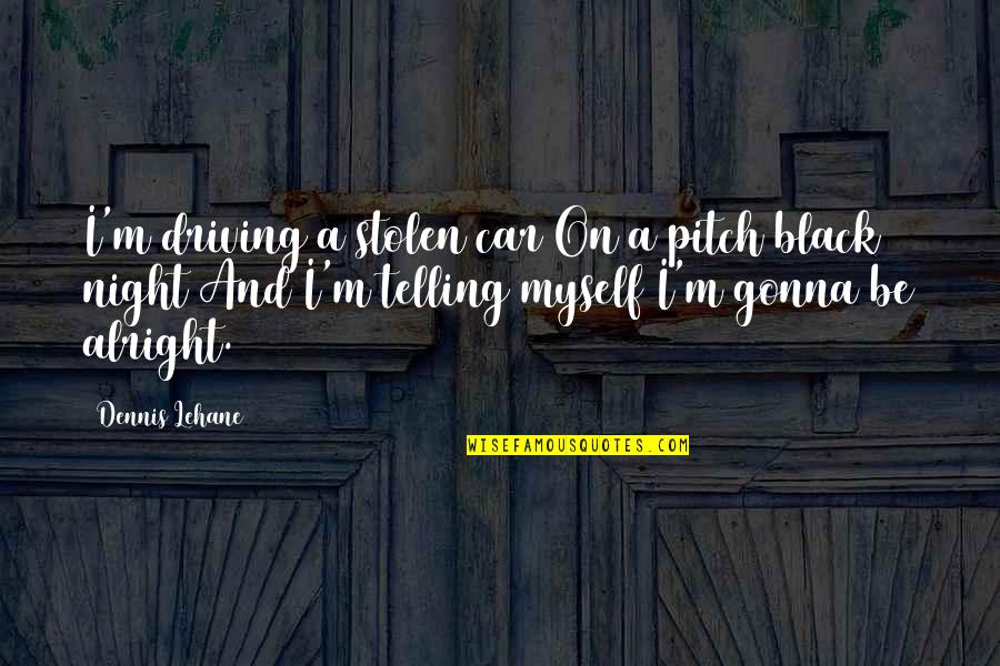 I'm Not Alright Quotes By Dennis Lehane: I'm driving a stolen car On a pitch