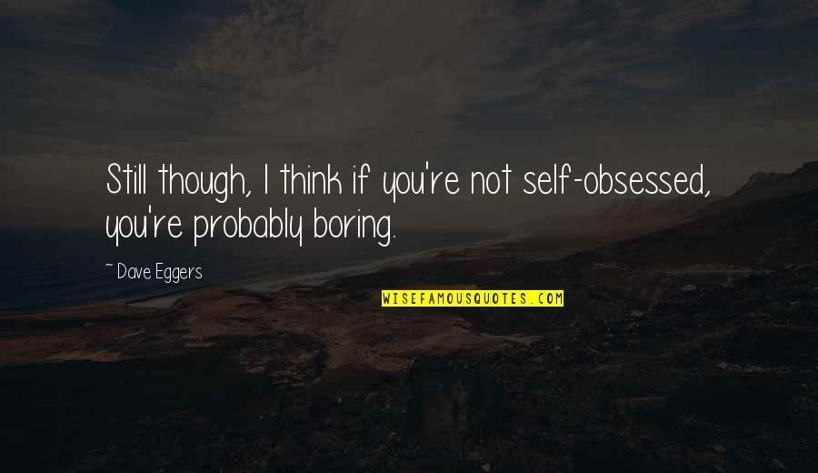 I'm Not Boring Quotes By Dave Eggers: Still though, I think if you're not self-obsessed,