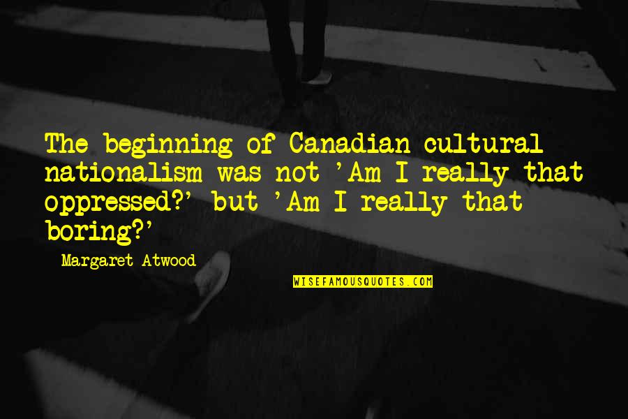 I'm Not Boring Quotes By Margaret Atwood: The beginning of Canadian cultural nationalism was not