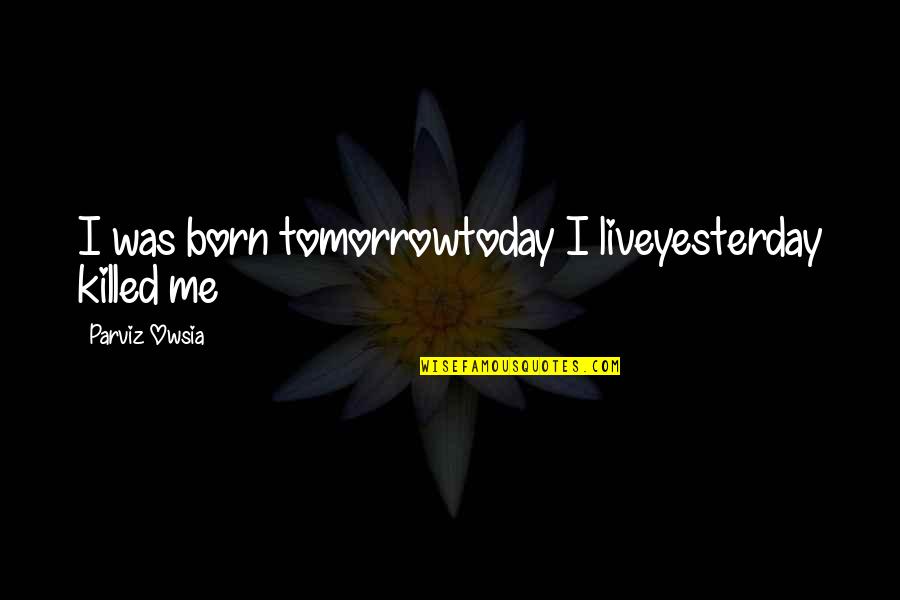 I'm Not Born Yesterday Quotes By Parviz Owsia: I was born tomorrowtoday I liveyesterday killed me