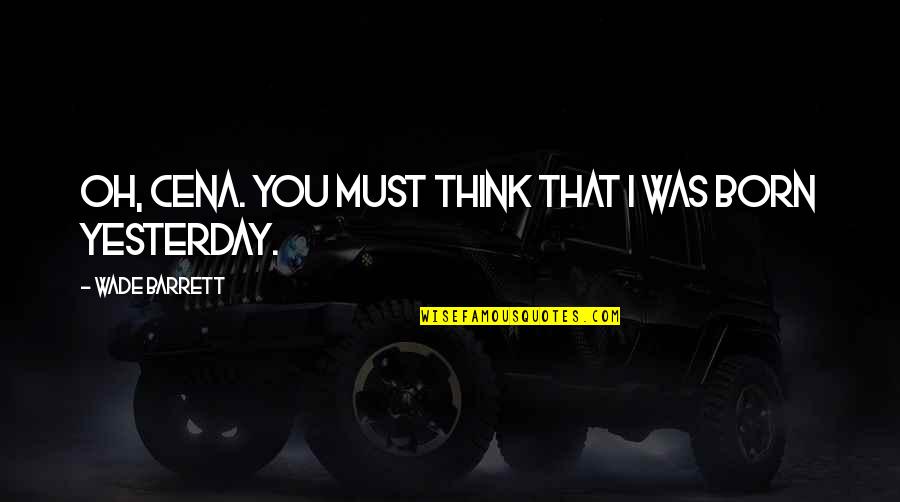 I'm Not Born Yesterday Quotes By Wade Barrett: Oh, Cena. You must think that I was I'm Not Born Yesterday Quotes By Wade Barrett: Oh, Cena. You must think that I was