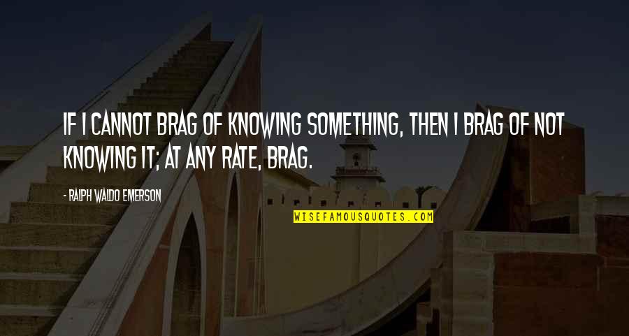 I'm Not Bragging Quotes By Ralph Waldo Emerson: If I cannot brag of knowing something, then