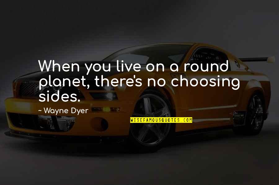 I'm Not Choosing Sides Quotes By Wayne Dyer: When you live on a round planet, there's