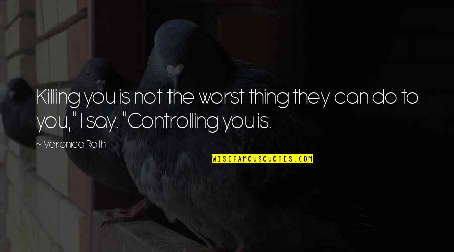 I'm Not Controlling You Quotes By Veronica Roth: Killing you is not the worst thing they