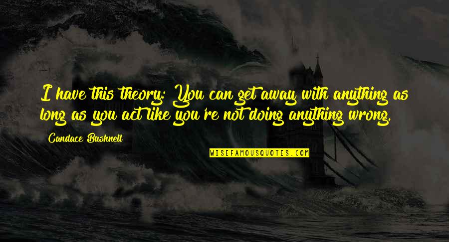 I'm Not Doing Anything Wrong Quotes By Candace Bushnell: I have this theory: You can get away