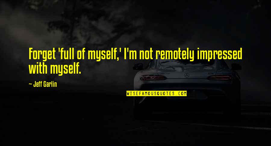 I'm Not Full Of Myself Quotes By Jeff Garlin: Forget 'full of myself,' I'm not remotely impressed