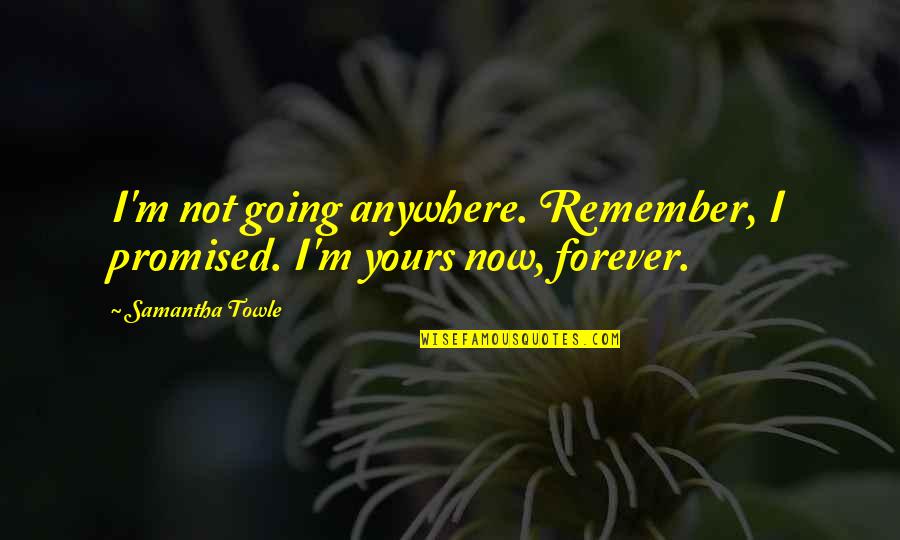 I'm Not Going Anywhere I'm All Yours Quotes By Samantha Towle: I'm not going anywhere. Remember, I promised. I'm