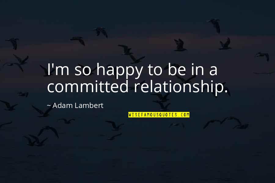 I'm Not Happy In My Relationship Quotes By Adam Lambert: I'm so happy to be in a committed