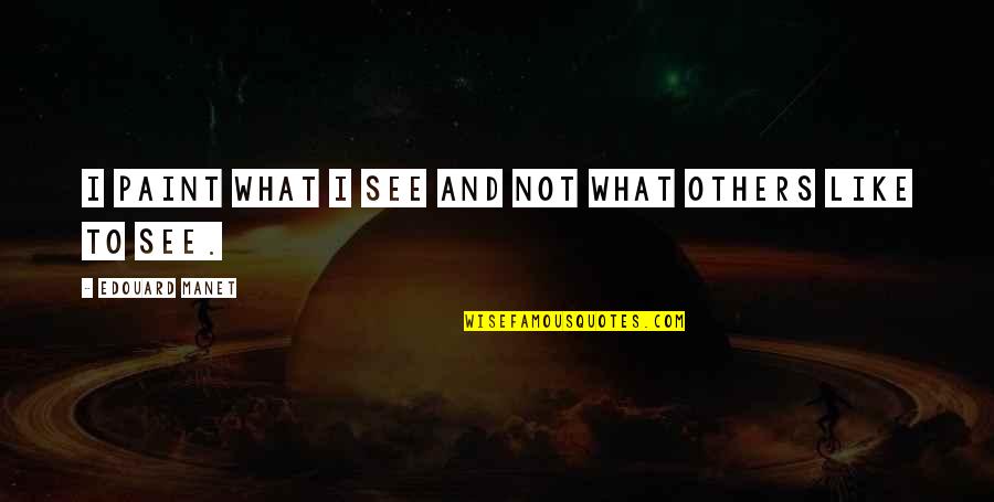 I'm Not Like Others Quotes By Edouard Manet: I paint what I see and not what