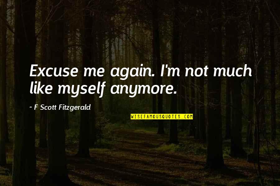 I'm Not Myself Anymore Quotes By F Scott Fitzgerald: Excuse me again. I'm not much like myself